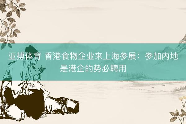 亚搏体育 香港食物企业来上海参展：参加内地是港企的势必聘用