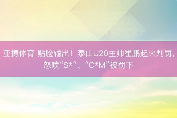 亚搏体育 贴脸输出!泰山U20主帅崔鹏起火判罚,怒喷“S*“、“C*M”被罚下