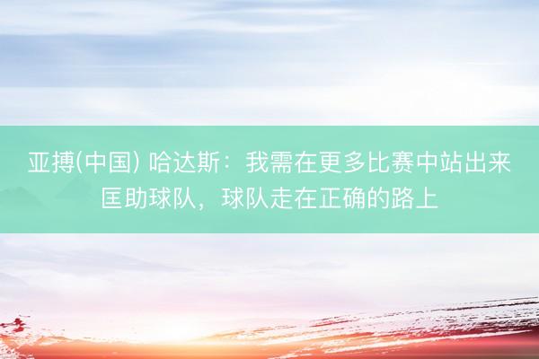 亚搏(中国) 哈达斯：我需在更多比赛中站出来匡助球队，球队走在正确的路上