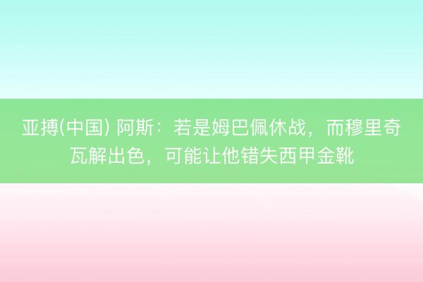亚搏(中国) 阿斯：若是姆巴佩休战，而穆里奇瓦解出色，可能让他错失西甲金靴