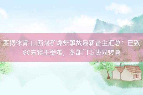 亚搏体育 山西煤矿爆炸事故最新音尘汇总：已致90东谈主受难，多部门正协同转圜