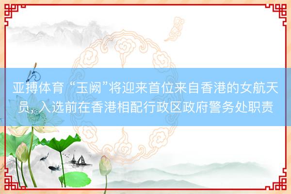 亚搏体育 “玉阙”将迎来首位来自香港的女航天员，<a href=