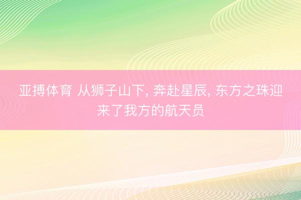 亚搏体育 从狮子山下， 奔赴星辰， 东方之珠迎来了我方的航天员