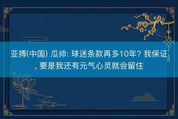 亚搏(中国) 瓜帅: 球迷条款再多10年? 我保证， 要是我还有元气心灵就会留住