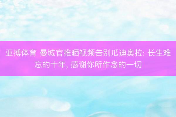 亚搏体育 曼城官推晒视频告别瓜迪奥拉: 长生难忘的十年， 感谢你所作念的一切