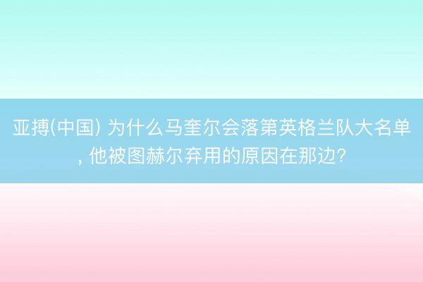 亚搏(中国) 为什么马奎尔会落第英格兰队大名单， 他被图赫尔弃用的原因在那边?