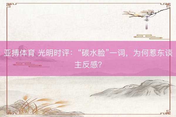亚搏体育 光明时评：“碳水脸”一词，为何惹东谈主反感？