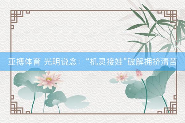亚搏体育 光明说念：“机灵接娃”破解拥挤清苦