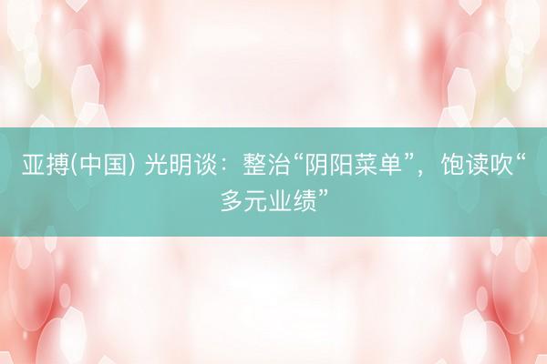 亚搏(中国) 光明谈：整治“阴阳菜单”，饱读吹“多元业绩”
