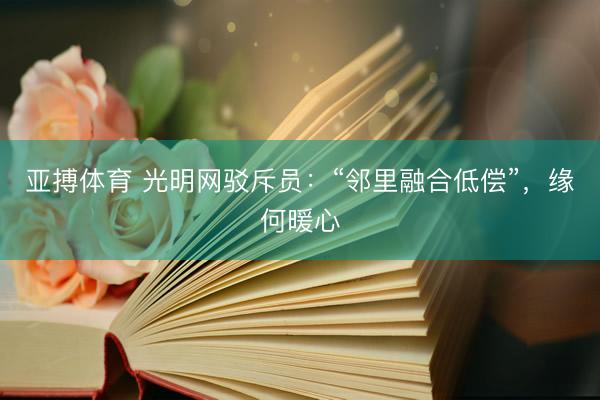 亚搏体育 光明网驳斥员:“邻里融合低偿”,缘何暖心