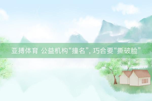 亚搏体育 公益机构“撞名”， 巧合要“撕破脸”