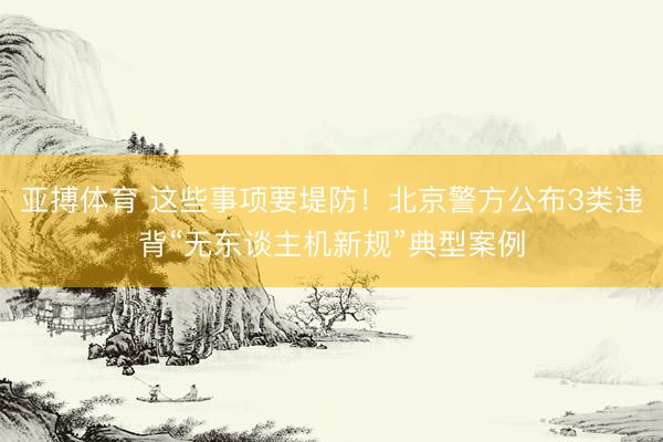 亚搏体育 这些事项要堤防！北京警方公布3类违背“无东谈主机新规”典型案例