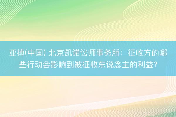 亚搏(中国) 北京凯诺讼师事务所：征收方的哪些行动会影响到被征收东说念主的利益？