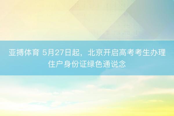 亚搏体育 5月27日起,北京开启高考考生办理住户身份证绿色通说念
