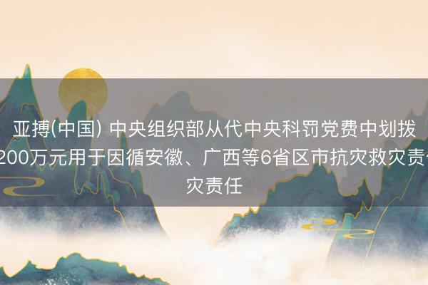 亚搏(中国) 中央组织部从代中央科罚党费中划拨7200万元用于因循安徽、广西等6省区市抗灾救灾责任