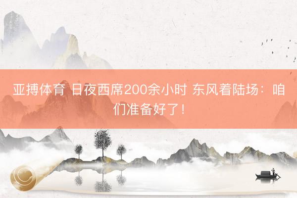 亚搏体育 日夜西席200余小时 东风着陆场：咱们准备好了！