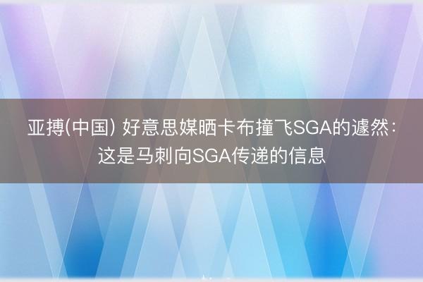 亚搏(中国) 好意思媒晒卡布撞飞SGA的遽然：这是马刺向SGA传递的信息