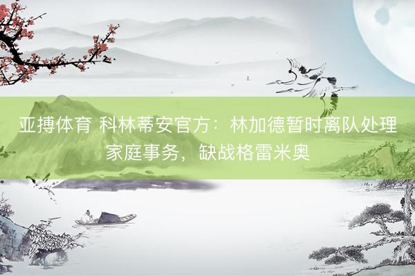 亚搏体育 科林蒂安官方：林加德暂时离队处理家庭事务，缺战格雷米奥