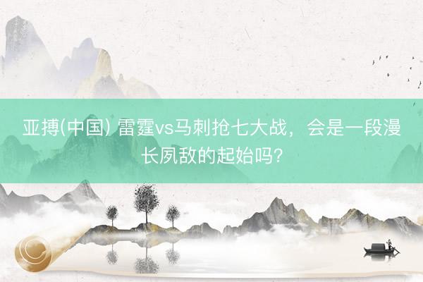 亚搏(中国) 雷霆vs马刺抢七大战，会是一段漫长夙敌的起始吗？