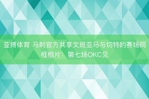 亚搏体育 马刺官方共享文班亚马与切特的赛场同框相片：第七场OKC见