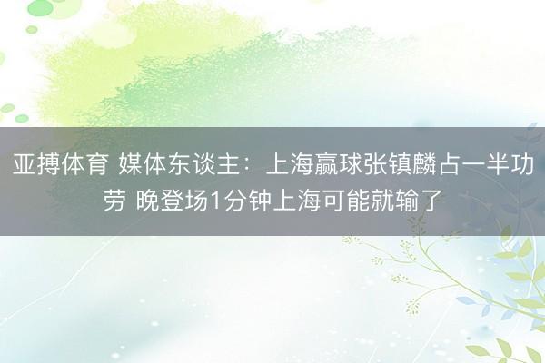 亚搏体育 媒体东谈主：上海赢球张镇麟占一半功劳 晚登场1分钟上海可能就输了