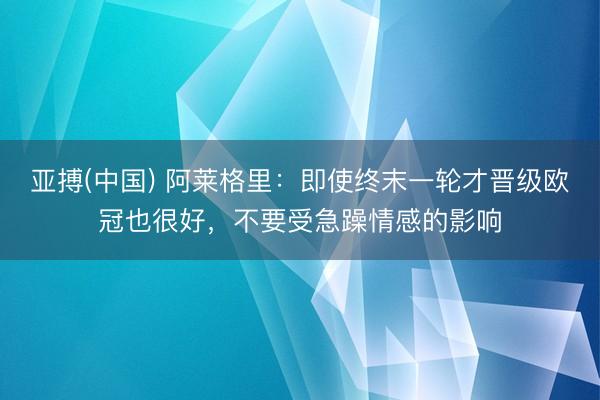 亚搏(中国) 阿莱格里：即使终末一轮才晋级欧冠也很好，不要受急躁情感的影响