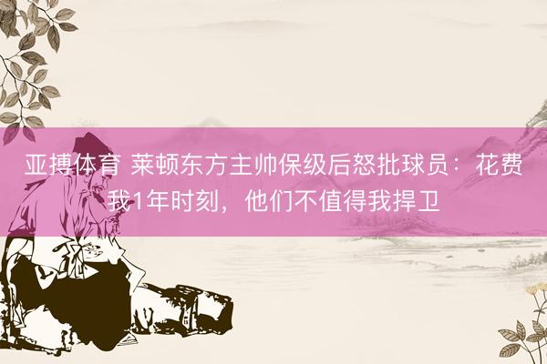 亚搏体育 莱顿东方主帅保级后怒批球员：花费我1年时刻，他们不值得我捍卫