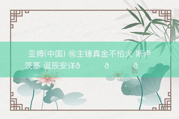 亚搏(中国) ㊗主锤真金不怕火 斯卢茨基 诞辰安详🎂🎂🎂