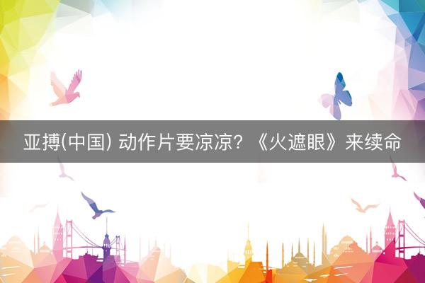亚搏(中国) 动作片要凉凉? 《火遮眼》来续命