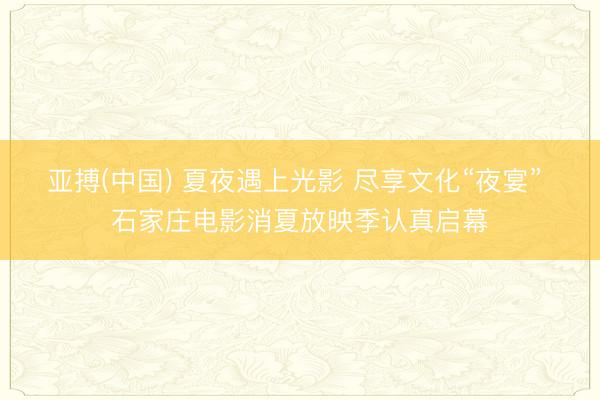 亚搏(中国) 夏夜遇上光影 尽享文化“夜宴” 石家庄电影消夏放映季认真启幕