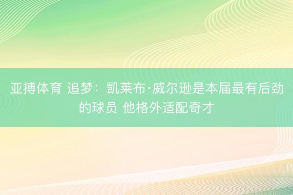 亚搏体育 追梦：凯莱布·威尔逊是本届最有后劲的球员 他格外适配奇才