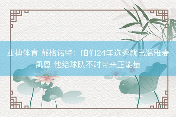 亚搏体育 戴格诺特：咱们24年选秀就已温雅麦凯恩 他给球队不时带来正能量