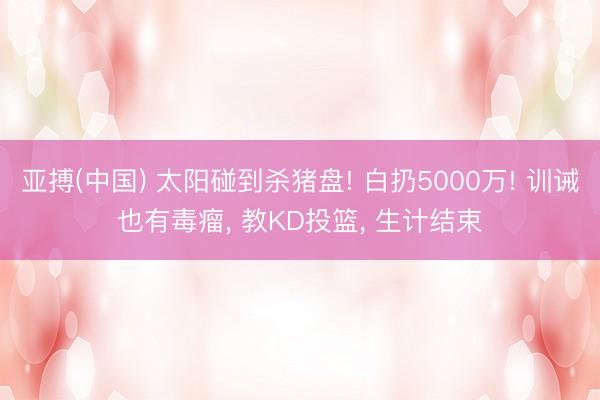 亚搏(中国) 太阳碰到杀猪盘! 白扔5000万! 训诫也有毒瘤， 教KD投篮， 生计结束