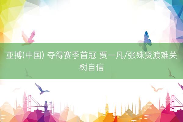 亚搏(中国) 夺得赛季首冠 贾一凡/张殊贤渡难关树自信