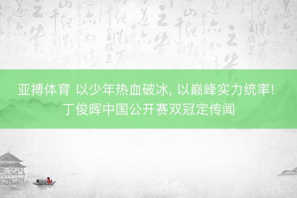 亚搏体育 以少年热血破冰， 以巅峰实力统率! 丁俊晖中国公开赛双冠定传闻