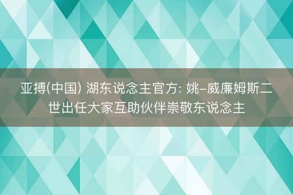 亚搏(中国) 湖东说念主官方: 姚-威廉姆斯二世出任大家互助伙伴崇敬东说念主