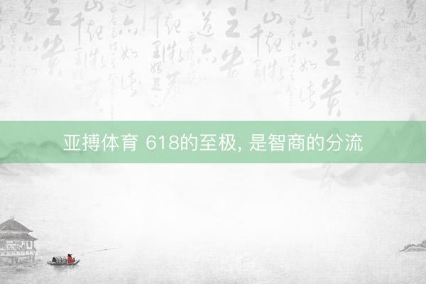 亚搏体育 618的至极， 是智商的分流