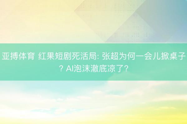 亚搏体育 红果短剧死活局: 张超为何一会儿掀桌子? AI泡沫澈底凉了?