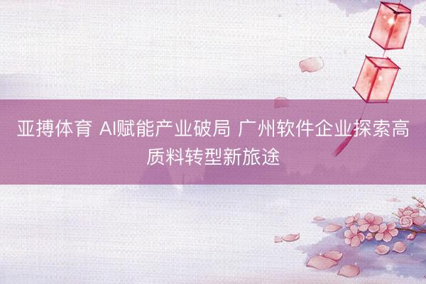 亚搏体育 AI赋能产业破局 广州软件企业探索高质料转型新旅途