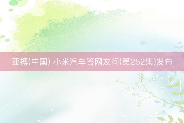亚搏(中国) 小米汽车答网友问(第252集)发布
