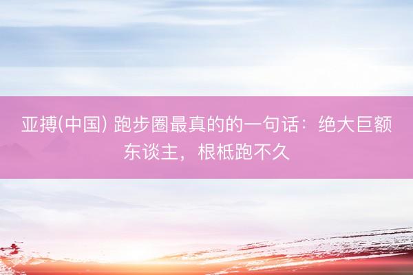 亚搏(中国) 跑步圈最真的的一句话：绝大巨额东谈主，根柢跑不久