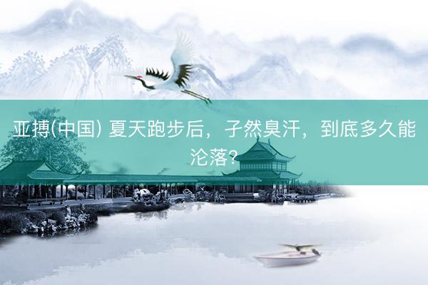 亚搏(中国) 夏天跑步后，孑然臭汗，到底多久能沦落？