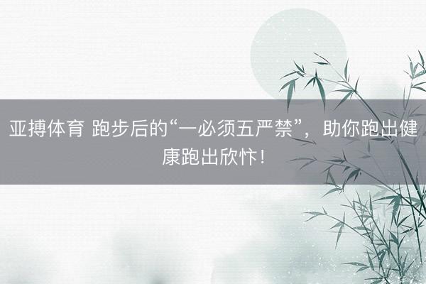 亚搏体育 跑步后的“一必须五严禁”，助你跑出健康跑出欣忭！