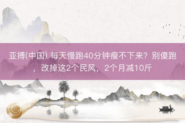 亚搏(中国) 每天慢跑40分钟瘦不下来?别傻跑,改掉这2个民风,2个月减10斤