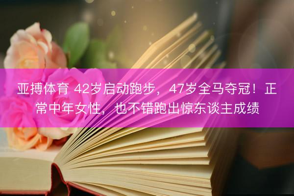 亚搏体育 42岁启动跑步，47岁全马夺冠！正常中年女性，也不错跑出惊东谈主成绩