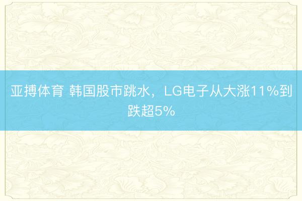 亚搏体育 韩国股市跳水，LG电子从大涨11%到跌超5%