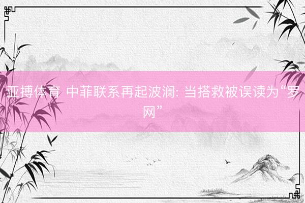 亚搏体育 中菲联系再起波澜: 当搭救被误读为“罗网”