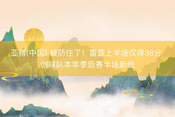 亚搏(中国) 被防住了！雷霆上半场仅得38分 创球队本年季后