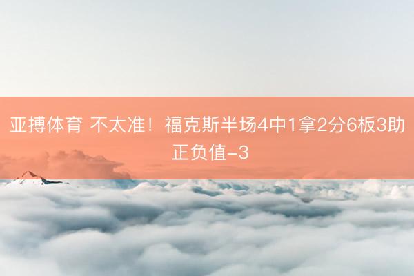 亚搏体育 不太准！福克斯半场4中1拿2分6板3助 正负值-3