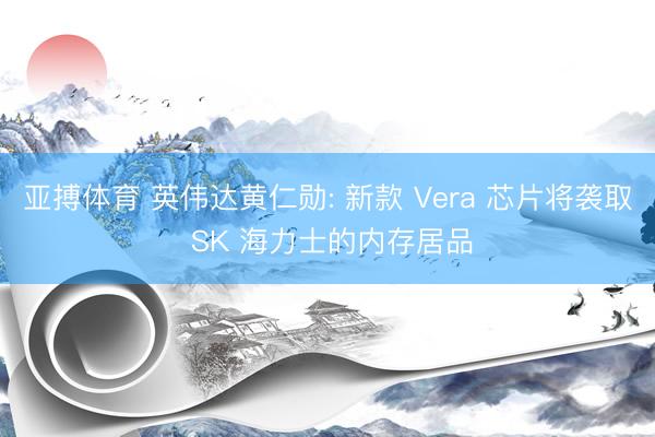 亚搏体育 英伟达黄仁勋: 新款 Vera 芯片将袭取 SK 海力士的内存居品